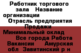 Работник торгового зала › Название организации ­ Fusion Service › Отрасль предприятия ­ Продажи › Минимальный оклад ­ 27 600 - Все города Работа » Вакансии   . Амурская обл.,Завитинский р-н